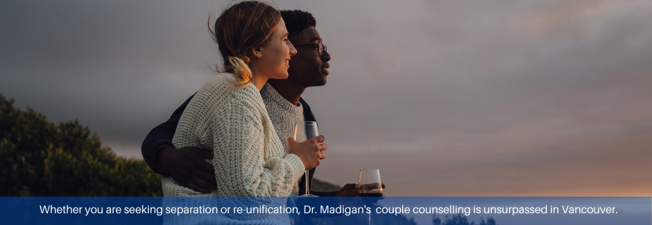 Copy of Whether you are seeking separation or re-unification, Dr. Madigan’s couple counselling is unsurpassed in the city of Vancouver.